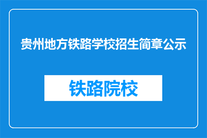 贵州地方铁路学校招生简章公示(贵州地方铁路学校招生简章公示，您了解了吗？)