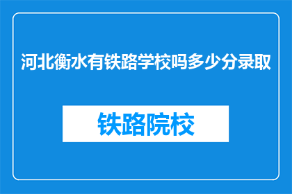 河北衡水有铁路学校吗多少分录取(河北衡水是否有铁路学校？录取分数线是多少？)