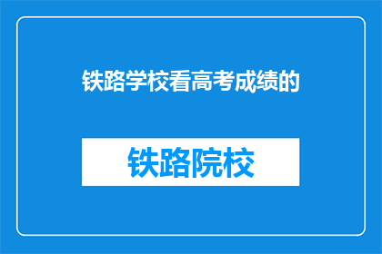 铁路学校看高考成绩的(铁路学校如何评估高考成绩？)