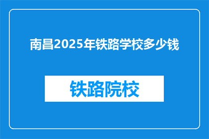 南昌2025年铁路学校多少钱(南昌2025年铁路学校的费用是多少？)