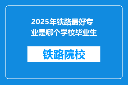 2025年铁路最好专业是哪个学校毕业生(2025年铁路行业最佳专业毕业生，哪所学校培养的佼佼者？)
