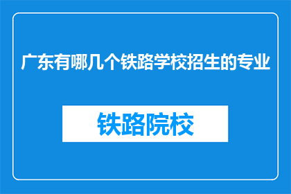 广东有哪几个铁路学校招生的专业(广东地区有哪些铁路专业学校正在招生？)