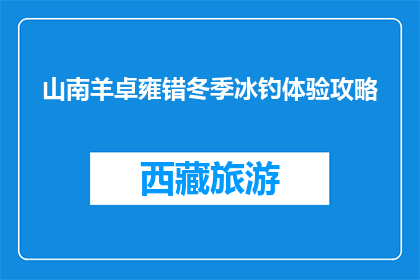 山南羊卓雍错冬季冰钓体验攻略(冬季冰钓羊卓雍错：你准备好体验了吗？)