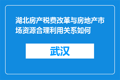 湖北房产税费改革与房地产市场资源合理利用关系如何(湖北房产税费改革与房地产市场资源合理利用之间存在何种关系？)