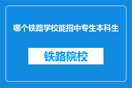 哪个铁路学校能招中专生本科生(哪些铁路学校接受中专生和本科生的报名？)