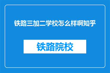 铁路三加二学校怎么样啊知乎(铁路三加二学校怎么样？知乎上的评价如何？)
