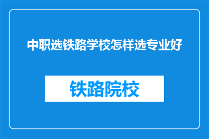 中职选铁路学校怎样选专业好(如何选择适合的铁路专业以进入中职学校？)
