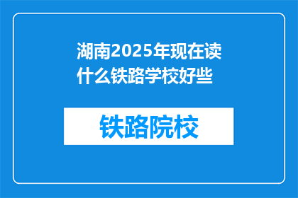 湖南2025年现在读什么铁路学校好些(2025年湖南读铁路学校哪个好？)