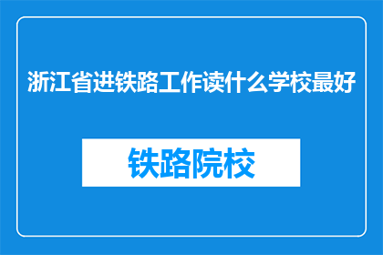 浙江省进铁路工作读什么学校最好(浙江省铁路工作，哪所学校教育最佳？)