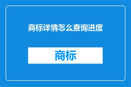 商标详情怎么查询进度(如何查询商标申请进度？)