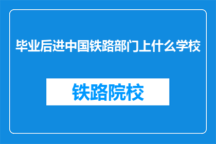 毕业后进中国铁路部门上什么学校(毕业后，中国铁路部门应选择哪所学校？)