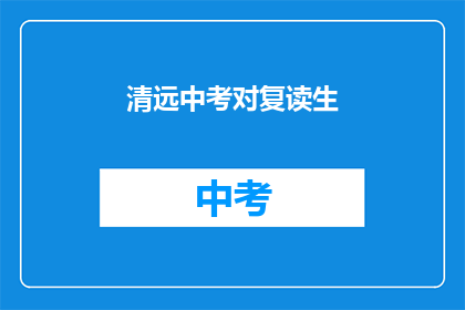 清远中考对复读生(清远中考复读生政策是？)