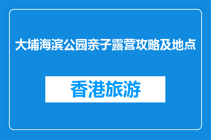 大埔海滨公园亲子露营攻略及地点(大埔海滨公园亲子露营攻略及地点在哪里？)