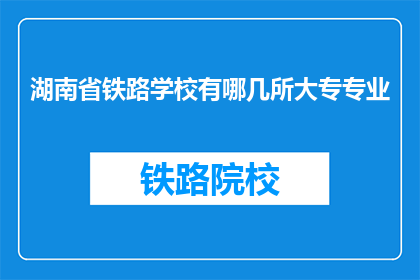 湖南省铁路学校有哪几所大专专业(湖南省铁路学校有哪些大专专业？)