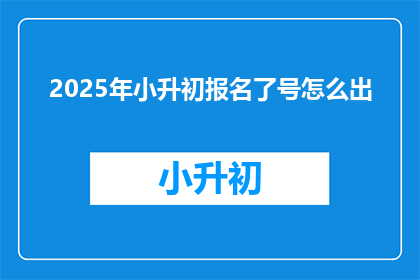 2025年小升初报名了号怎么出(2025年小升初报名号如何生成？)