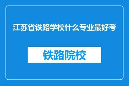 江苏省铁路学校什么专业最好考(江苏省铁路学校哪些专业最值得报考？)