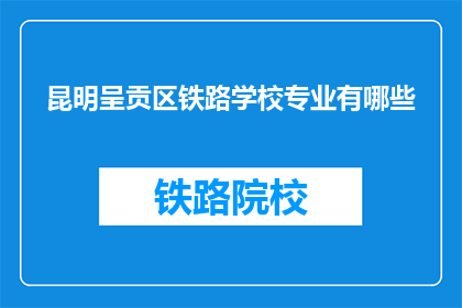 昆明呈贡区铁路学校专业有哪些(昆明呈贡区铁路学校专业有哪些？)