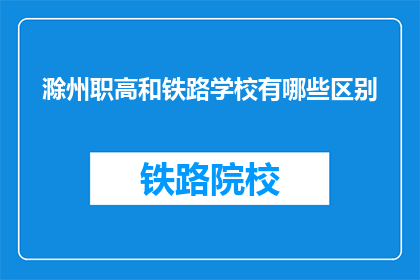 滁州职高和铁路学校有哪些区别(滁州职高与铁路学校有何不同？)