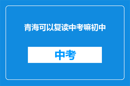 青海可以复读中考嘛初中(青海中考复读政策是否允许初中生？)