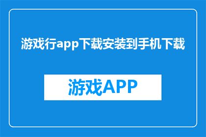 游戏行app下载安装到手机下载(如何将游戏行app下载到手机中？)