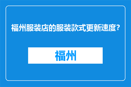 福州服装店的服装款式更新速度？(福州服装店新款更新速度如何？)