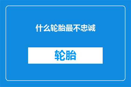什么轮胎最不忠诚(轮胎忠诚度排行：哪一款最不可靠？)