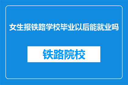 女生报铁路学校毕业以后能就业吗(女生毕业后能否在铁路学校找到工作？)