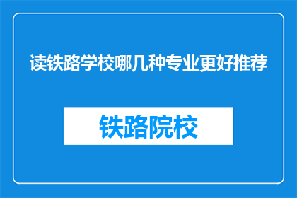 读铁路学校哪几种专业更好推荐(哪几种铁路专业更值得推荐？)
