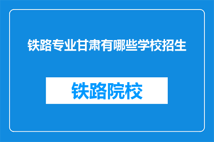 铁路专业甘肃有哪些学校招生(甘肃地区哪些铁路专业院校正在招生？)