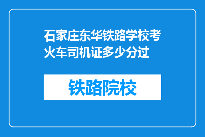 石家庄东华铁路学校考火车司机证多少分过(石家庄东华铁路学校考火车司机证需要多少分才能通过？)