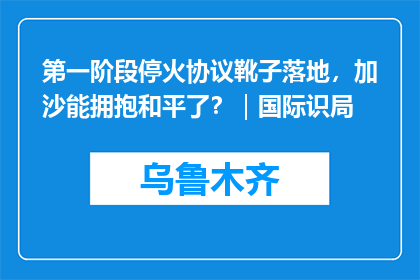 第一阶段停火协议靴子落地，加沙能拥抱和平了？｜国际识局