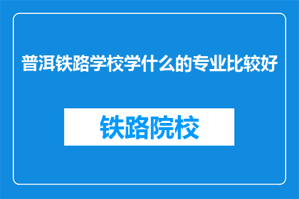 普洱铁路学校学什么的专业比较好(普洱铁路学校有哪些专业是值得推荐的？)