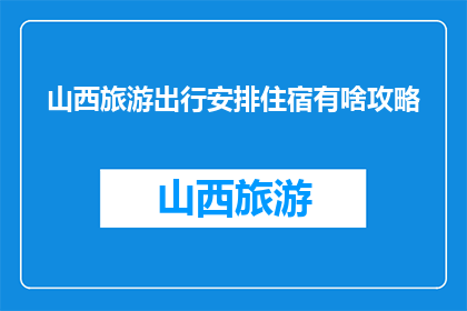 山西旅游出行安排住宿有啥攻略(山西旅游住宿攻略：你该如何安排？)