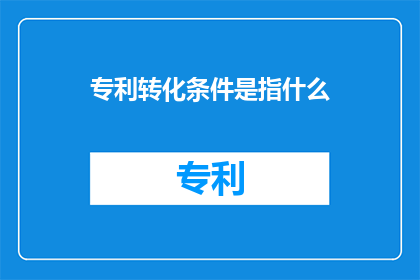 专利转化条件是指什么(专利转化条件是什么？)