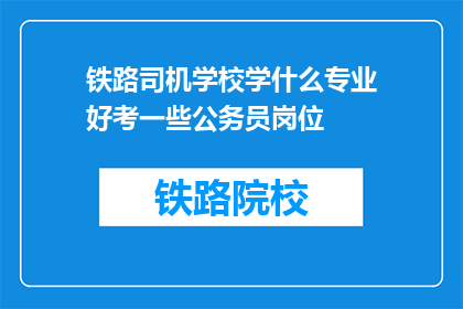 铁路司机学校学什么专业好考一些公务员岗位(铁路司机学校哪些专业更容易考取公务员岗位？)