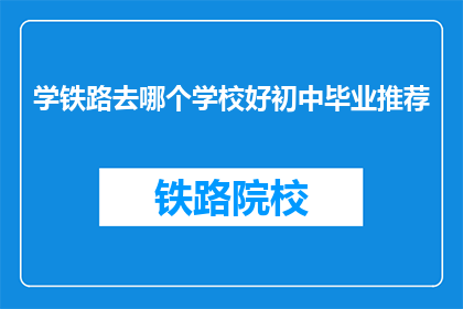 学铁路去哪个学校好初中毕业推荐(初中毕业生，选择哪所学校学习铁路专业更合适？)