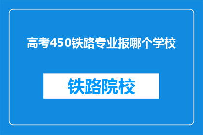 高考450铁路专业报哪个学校(高考450分，报考铁路专业应选择哪所学校？)