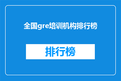 全国gre培训机构排行榜(全国GRE培训机构排名一览，你选择的机构是否名列前茅？)