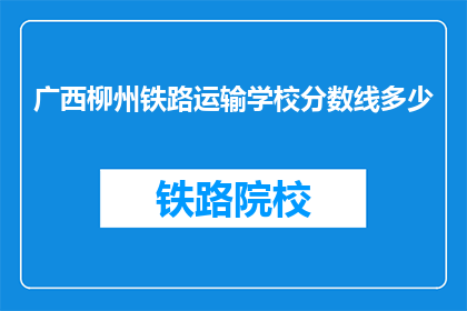 广西柳州铁路运输学校分数线多少(广西柳州铁路运输学校的录取分数线是多少？)