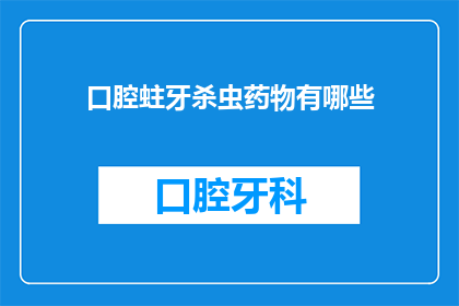 口腔蛀牙杀虫药物有哪些(口腔蛀牙杀虫药物有哪些？)