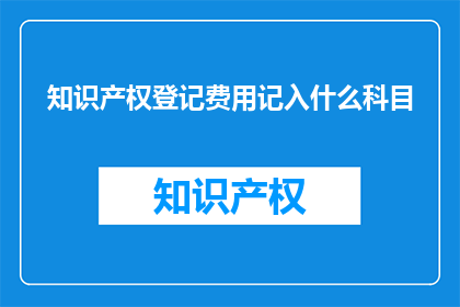 知识产权登记费用记入什么科目(知识产权登记费用应计入哪些会计科目？)