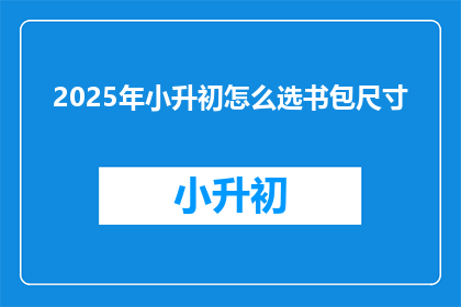 2025年小升初怎么选书包尺寸(2025年小升初，如何挑选合适的书包尺寸？)