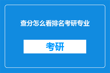 查分怎么看排名考研专业(如何查看考研专业排名以确定自己的竞争力？)