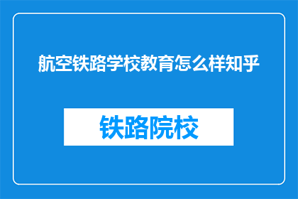 航空铁路学校教育怎么样知乎(航空铁路学校教育质量如何？知乎上有哪些评价？)