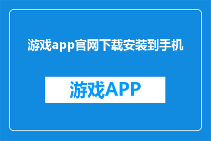 游戏app官网下载安装到手机(如何将游戏app官网下载并安装到手机中？)