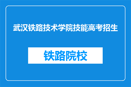 武汉铁路技术学院技能高考招生(武汉铁路技术学院技能高考招生是否接受报名？)