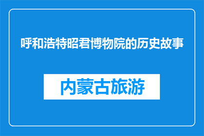 呼和浩特昭君博物院的历史故事(呼和浩特昭君博物院：历史故事的见证者？)