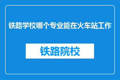 铁路学校哪个专业能在火车站工作(铁路学校哪个专业能助你一臂之力于火车站工作？)