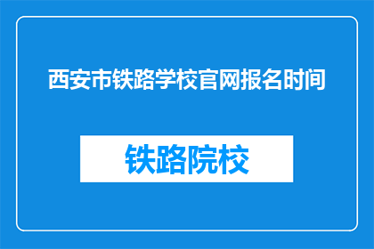 西安市铁路学校官网报名时间(西安市铁路学校官网报名时间是什么时候？)