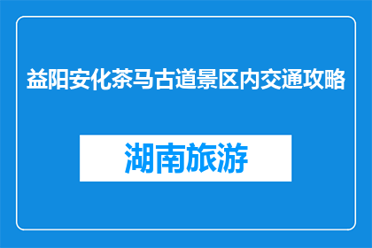 益阳安化茶马古道景区内交通攻略(益阳安化茶马古道景区内，如何高效规划交通路线？)